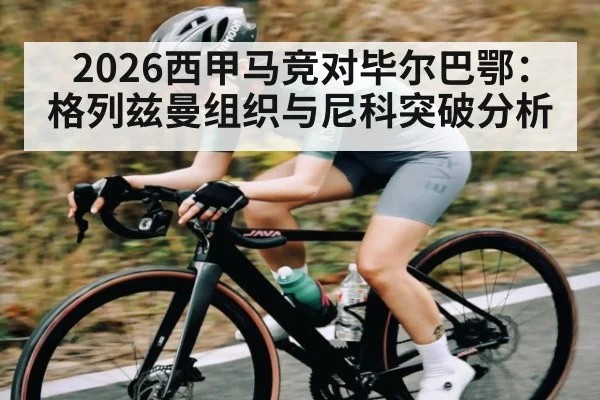 2026西甲马竞对毕尔巴鄂:格列兹曼组织与尼科突破分析